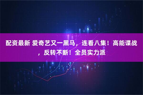配资最新 爱奇艺又一黑马，连看八集！高能谍战，反转不断！全员实力派