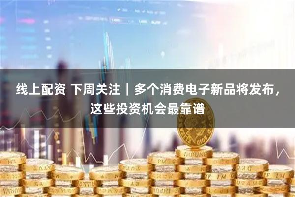 线上配资 下周关注｜多个消费电子新品将发布，这些投资机会最靠谱