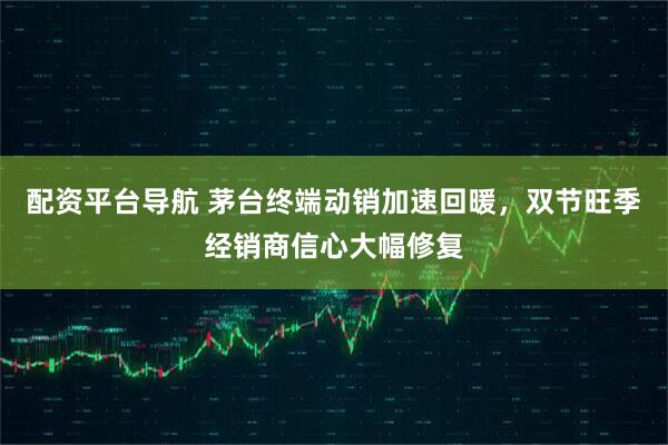 配资平台导航 茅台终端动销加速回暖，双节旺季经销商信心大幅修复