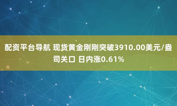 配资平台导航 现货黄金刚刚突破3910.00美元/盎司关口 日内涨0.61%