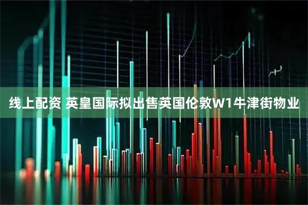 线上配资 英皇国际拟出售英国伦敦W1牛津街物业