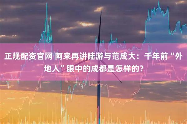 正规配资官网 阿来再讲陆游与范成大:千年前“外地人”眼中的成都是怎样的?