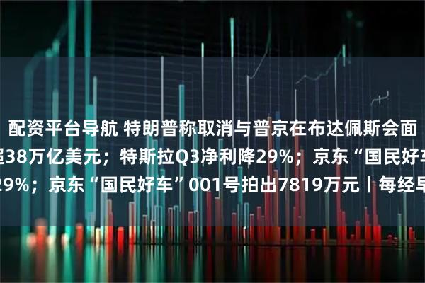 配资平台导航 特朗普称取消与普京在布达佩斯会面;美国国债总额首超38万亿美元;特斯拉Q3净利降29%;京东“国民好车”001号拍出7819万元丨每经早参