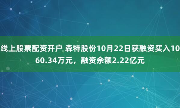 线上股票配资开户 森特股份10月22日获融资买入1060.34万元,融资余额2.22亿元