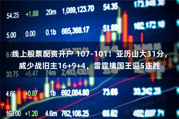 线上股票配资开户 107-101！亚历山大31分，威少战旧主16+9+4，雷霆擒国王迎5连胜