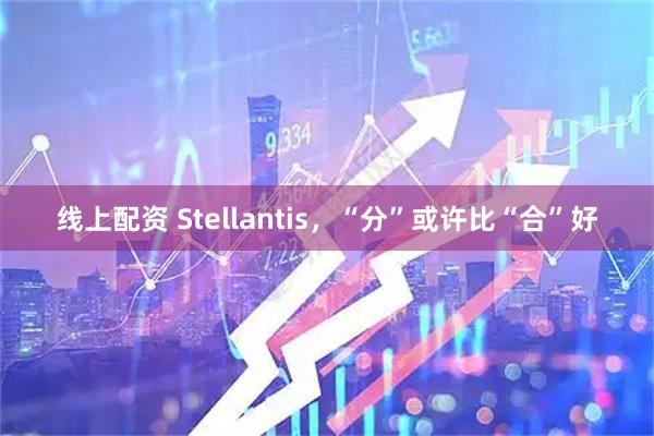 线上配资 Stellantis,“分”或许比“合”好