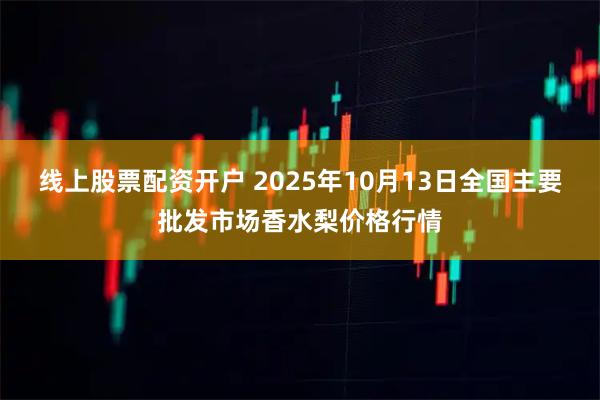 线上股票配资开户 2025年10月13日全国主要批发市场香水梨价格行情