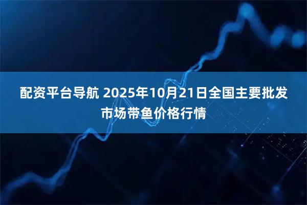 配资平台导航 2025年10月21日全国主要批发市场带鱼价格行情
