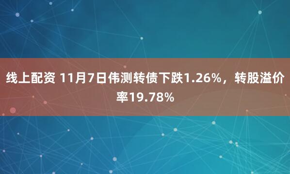 线上配资 11月7日伟测转债下跌1.26%,转股溢价率19.78%
