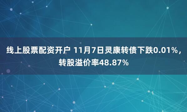 线上股票配资开户 11月7日灵康转债下跌0.01%，转股溢价率48.87%