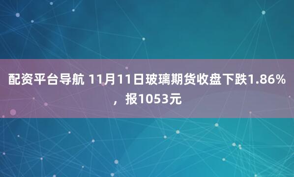 配资平台导航 11月11日玻璃期货收盘下跌1.86%,报1053元
