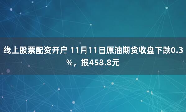 线上股票配资开户 11月11日原油期货收盘下跌0.3%,报458.8元