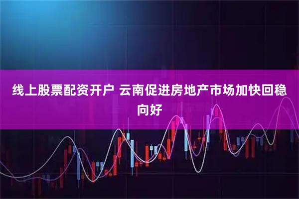 线上股票配资开户 云南促进房地产市场加快回稳向好