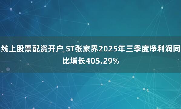 线上股票配资开户 ST张家界2025年三季度净利润同比增长405.29%