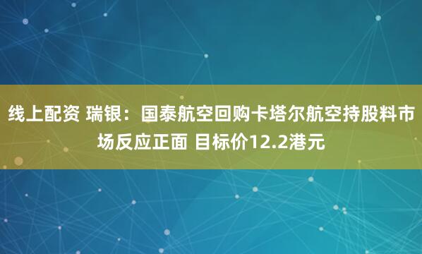 线上配资 瑞银:国泰航空回购卡塔尔航空持股料市场反应正面 目标价12.2港元