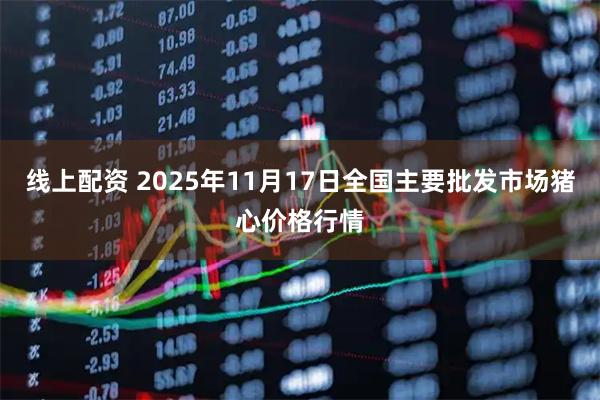 线上配资 2025年11月17日全国主要批发市场猪心价格行情