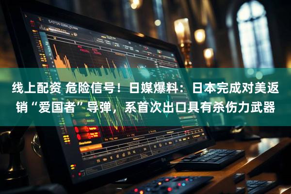线上配资 危险信号!日媒爆料:日本完成对美返销“爱国者”导弹,系首次出口具有杀伤力武器
