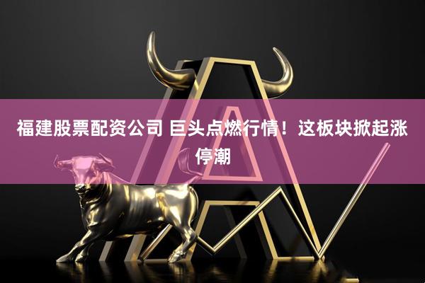 福建股票配资公司 巨头点燃行情!这板块掀起涨停潮