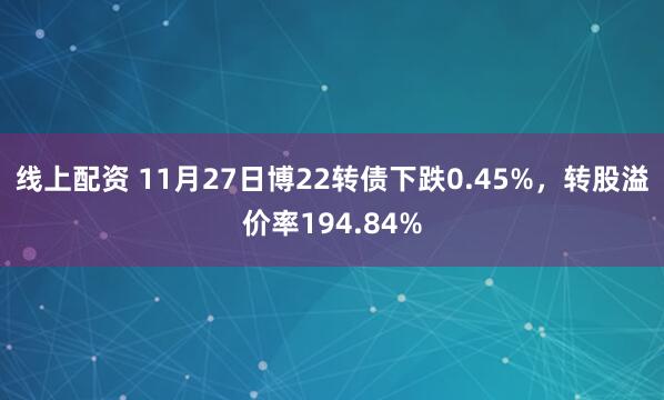 线上配资 11月27日博22转债下跌0.45%,转股溢价率194.84%