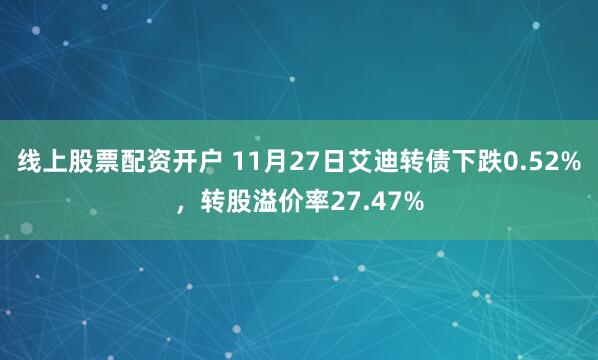 线上股票配资开户 11月27日艾迪转债下跌0.52%，转股溢价率27.47%