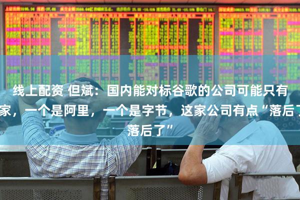 线上配资 但斌:国内能对标谷歌的公司可能只有两家,一个是阿里,一个是字节,这家公司有点“落后了”