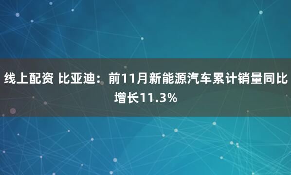 线上配资 比亚迪：前11月新能源汽车累计销量同比增长11.3%
