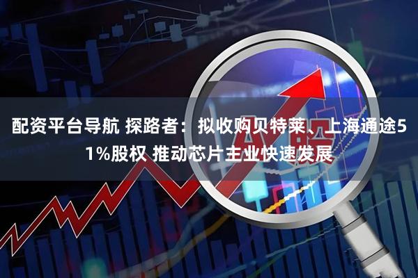 配资平台导航 探路者:拟收购贝特莱、上海通途51%股权 推动芯片主业快速发展