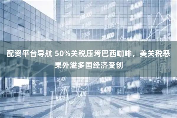 配资平台导航 50%关税压垮巴西咖啡，美关税恶果外溢多国经济受创