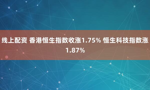 线上配资 香港恒生指数收涨1.75% 恒生科技指数涨1.87%