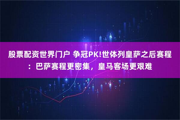 股票配资世界门户 争冠PK!世体列皇萨之后赛程：巴萨赛程更密集，皇马客场更艰难