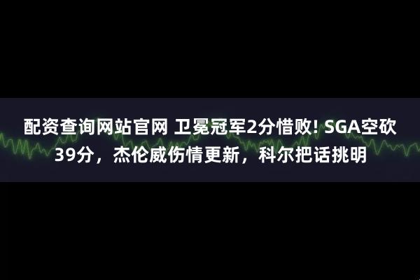配资查询网站官网 卫冕冠军2分惜败! SGA空砍39分，杰伦威伤情更新，科尔把话挑明