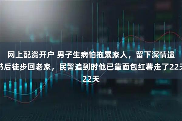 网上配资开户 男子生病怕拖累家人，留下深情遗书后徒步回老家，民警追到时他已靠面包红薯走了22天