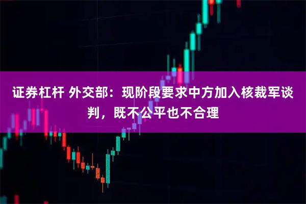 证券杠杆 外交部：现阶段要求中方加入核裁军谈判，既不公平也不合理