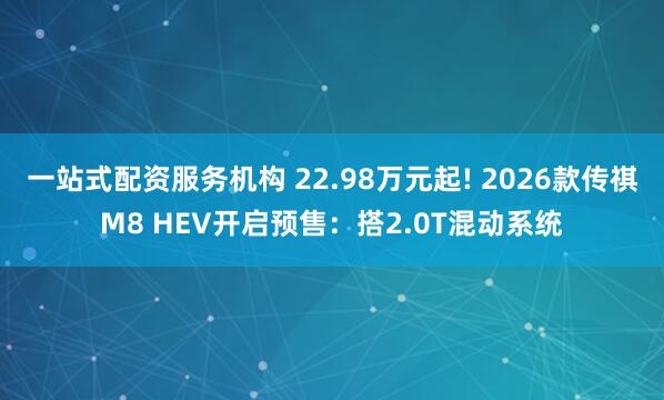 一站式配资服务机构 22.98万元起! 2026款传祺M8 HEV开启预售：搭2.0T混动系统