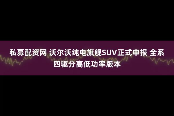 私募配资网 沃尔沃纯电旗舰SUV正式申报 全系四驱分高低功率版本