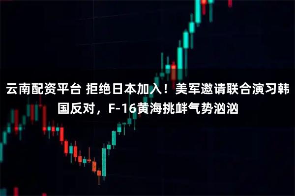 云南配资平台 拒绝日本加入！美军邀请联合演习韩国反对，F-16黄海挑衅气势汹汹