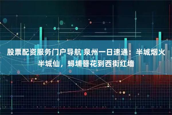 股票配资服务门户导航 泉州一日速通：半城烟火半城仙，蟳埔簪花到西街红墙