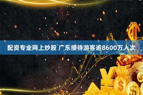 配资专业网上炒股 广东接待游客逾8600万人次
