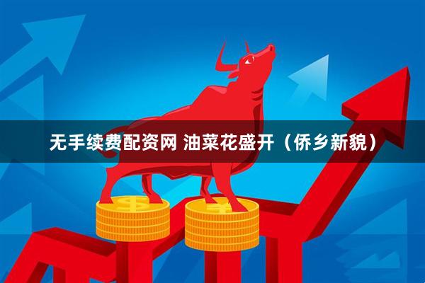 无手续费配资网 油菜花盛开（侨乡新貌）