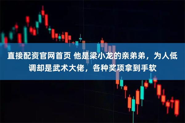 直接配资官网首页 他是梁小龙的亲弟弟，为人低调却是武术大佬，各种奖项拿到手软