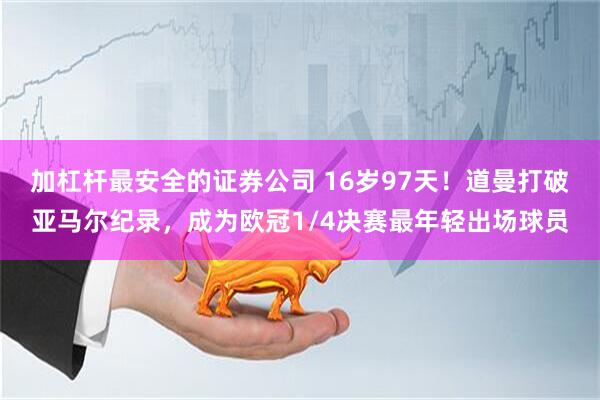 加杠杆最安全的证券公司 16岁97天！道曼打破亚马尔纪录，成为欧冠1/4决赛最年轻出场球员