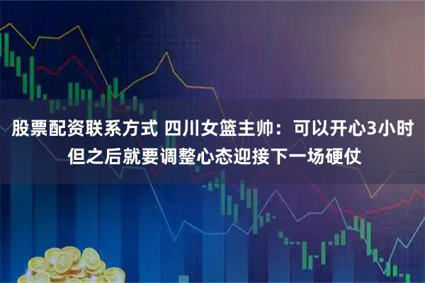 股票配资联系方式 四川女篮主帅：可以开心3小时 但之后就要调整心态迎接下一场硬仗