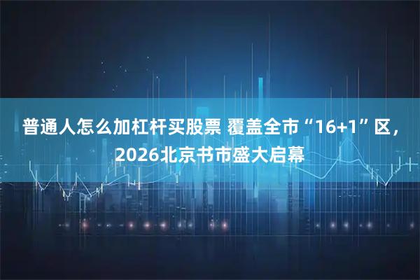 普通人怎么加杠杆买股票 覆盖全市“16+1”区，2026北京书市盛大启幕