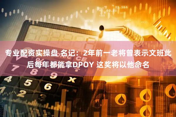 专业配资实操盘 名记：2年前一老将曾表示文班此后每年都能拿DPOY 这奖将以他命名