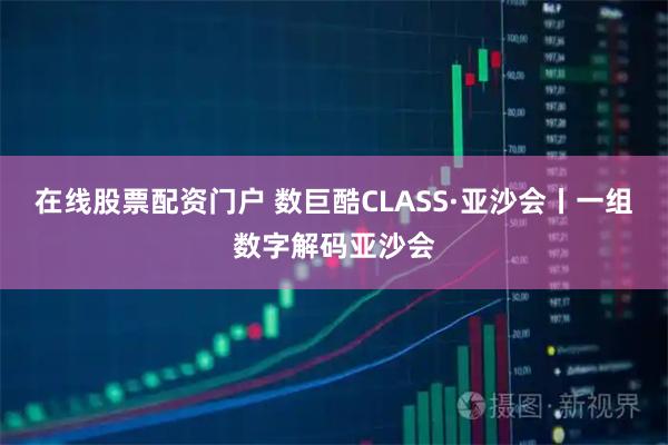 在线股票配资门户 数巨酷CLASS·亚沙会丨一组数字解码亚沙会