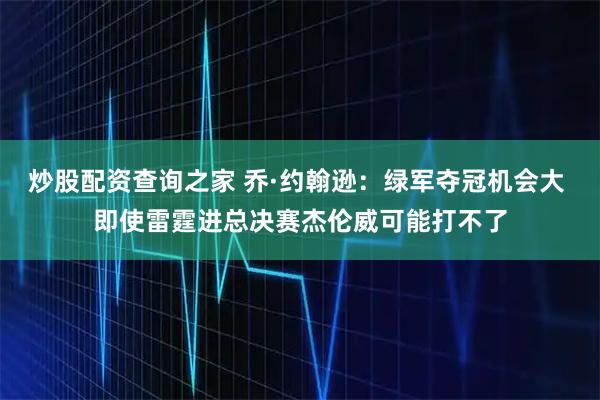 炒股配资查询之家 乔·约翰逊：绿军夺冠机会大 即使雷霆进总决赛杰伦威可能打不了