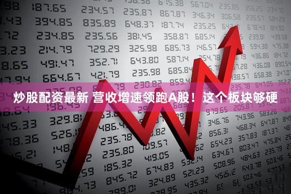 炒股配资最新 营收增速领跑A股！这个板块够硬