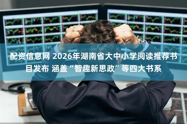 配资信息网 2026年湖南省大中小学阅读推荐书目发布 涵盖“智趣新思政”等四大书系