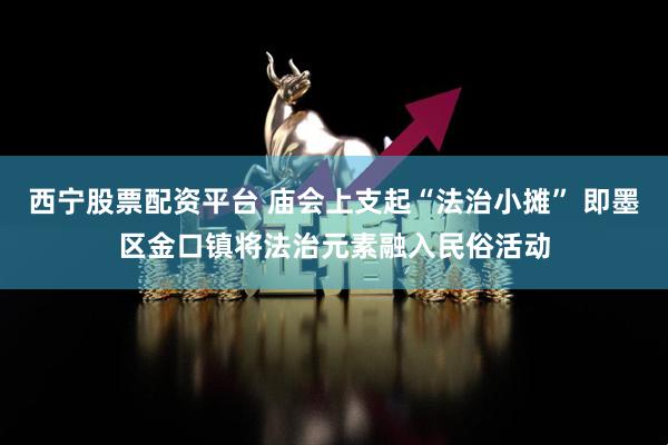 西宁股票配资平台 庙会上支起“法治小摊” 即墨区金口镇将法治元素融入民俗活动