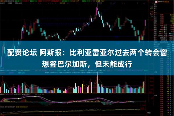 配资论坛 阿斯报：比利亚雷亚尔过去两个转会窗想签巴尔加斯，但未能成行